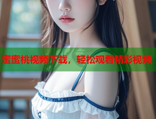 蜜蜜桃视频下载，轻松观看精彩视频  第2张