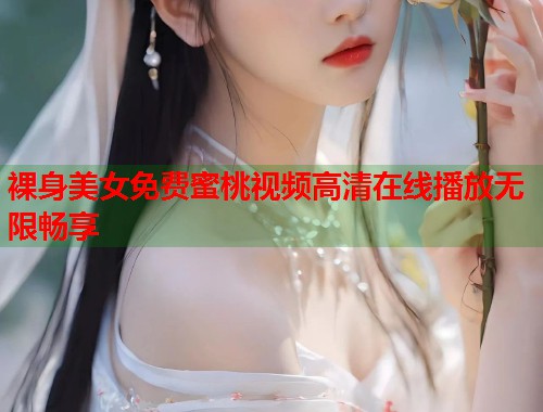 裸身美女免费蜜桃视频高清在线播放无限畅享  第2张