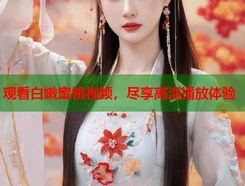 观看白嫩蜜桃视频，尽享高清播放体验  第1张