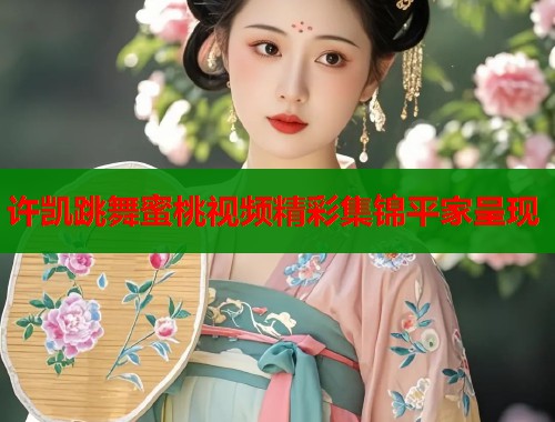 许凯跳舞蜜桃视频精彩集锦平家呈现  第1张