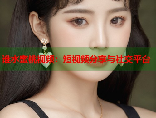 谁水蜜桃视频：短视频分享与社交平台  第1张