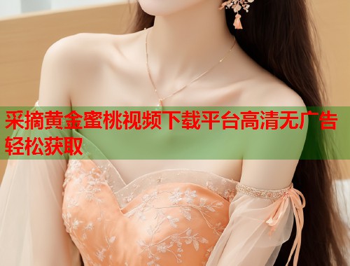 采摘黄金蜜桃视频下载平台高清无广告轻松获取  第2张