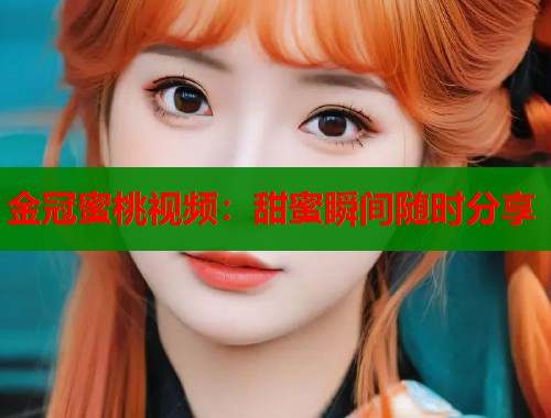金冠蜜桃视频：甜蜜瞬间随时分享  第1张