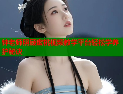 钟老师照顾蜜桃视频教学平台轻松学养护秘诀  第1张