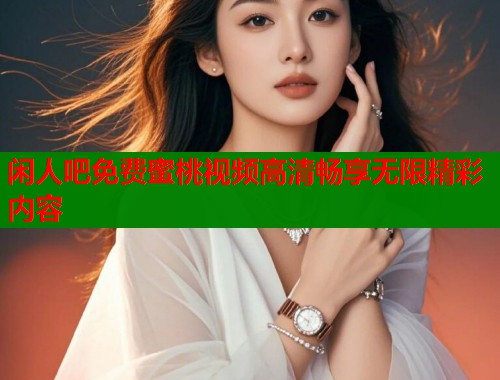 闲人吧免费蜜桃视频高清畅享无限精彩内容  第1张